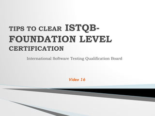 International Software Testing Qualification Board
TIPS TO CLEAR ISTQB-
FOUNDATION LEVEL
CERTIFICATION
Video 16
 
