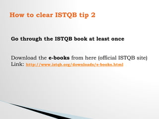 How to clear ISTQB tip 2
Go through the ISTQB book at least once
Download the e-books from here (official ISTQB site)
Link: http://www.istqb.org/downloads/e-books.html
 