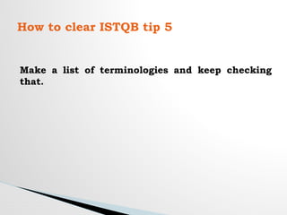 How to clear ISTQB tip 5
Make a list of terminologies and keep checking
that.
 