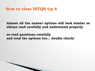 How to clear ISTQB tip 6
Almost all the answer options will look similar so
always read carefully and understand properly.
so read questions carefully
and read the options too… double check!
 