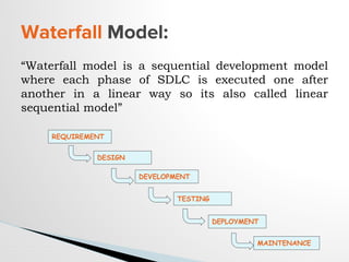 “Waterfall model is a sequential development model
where each phase of SDLC is executed one after
another in a linear way so its also called linear
sequential model”
Waterfall Model:
REQUIREMENT
DESIGN
DEVELOPMENT
TESTING
DEPLOYMENT
MAINTENANCE
 