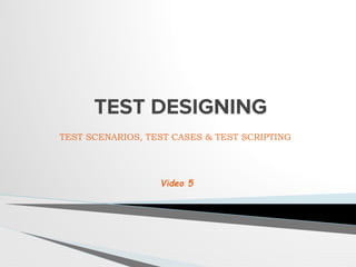 TEST DESIGNING
TEST SCENARIOS, TEST CASES & TEST SCRIPTING
Video 5
 
