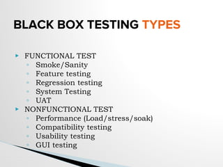 BLACK BOX TESTING TYPES
▶ FUNCTIONAL TEST
◦ Smoke/Sanity
◦ Feature testing
◦ Regression testing
◦ System Testing
◦ UAT
▶ NONFUNCTIONAL TEST
◦ Performance (Load/stress/soak)
◦ Compatibility testing
◦ Usability testing
◦ GUI testing
 