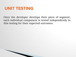 UNIT TESTING
Once the developer develops their piece of segment,
each individual component is tested independently in
this testing for their expected outcomes.
 