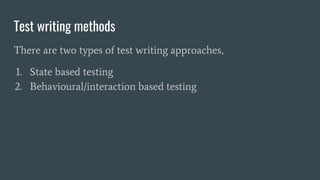Test writing methods
There are two types of test writing approaches,
1. State based testing
2. Behavioural/interaction based testing
 
