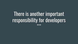 There is another important
responsibility for developers
 