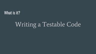 What is it?
Writing a Testable Code
 