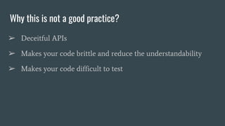 Why this is not a good practice?
➢ Deceitful APIs
➢ Makes your code brittle and reduce the understandability
➢ Makes your code difficult to test
 
