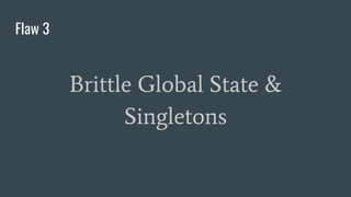 Flaw 3
Brittle Global State &
Singletons
 