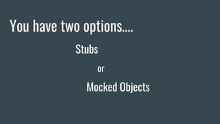 You have two options….
Stubs
or
Mocked Objects
 