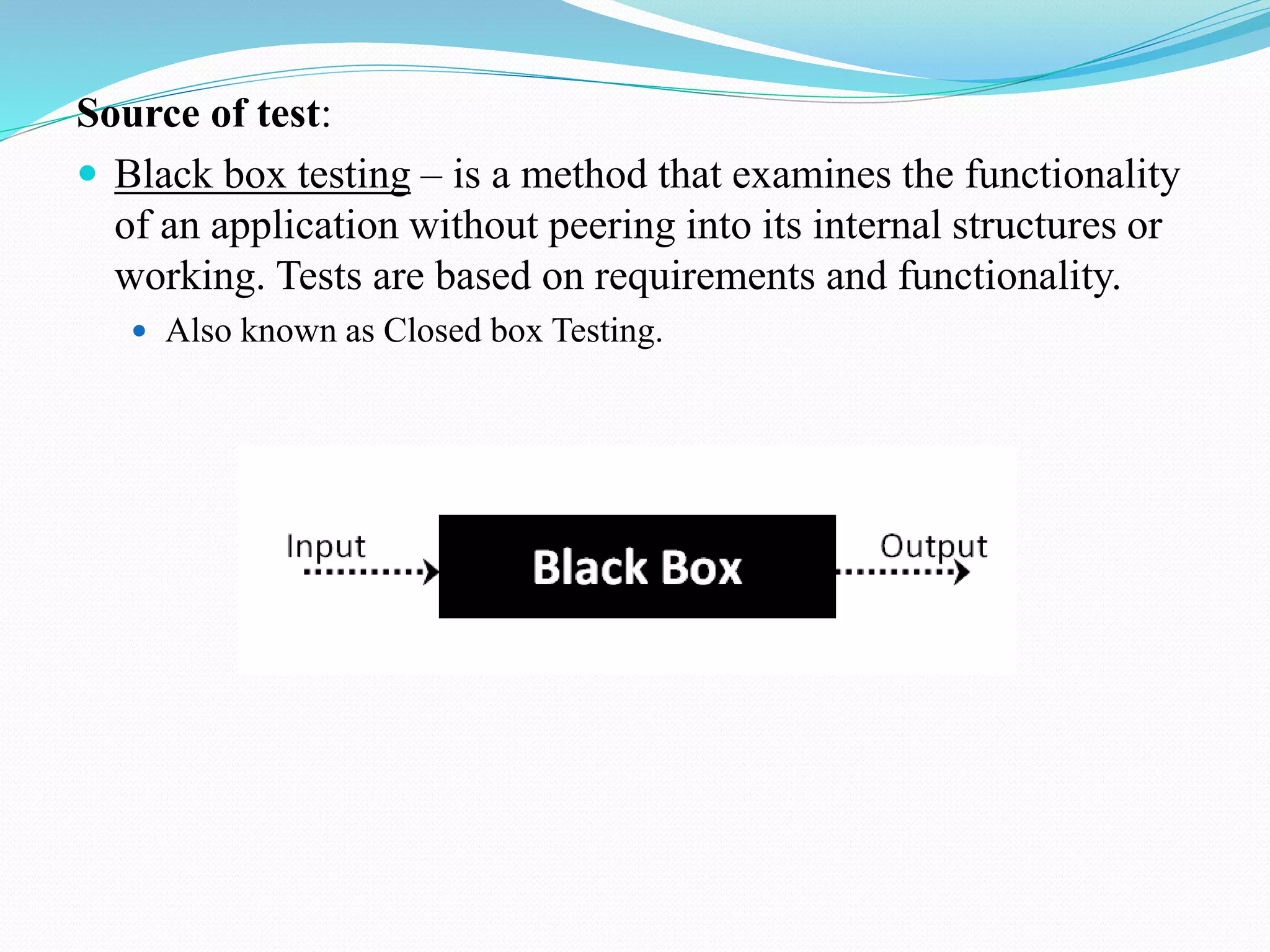 Source of test:
 Black box testing – is a method that examines the functionality
of an application without peering into its internal structures or
working. Tests are based on requirements and functionality.
 Also known as Closed box Testing.
 