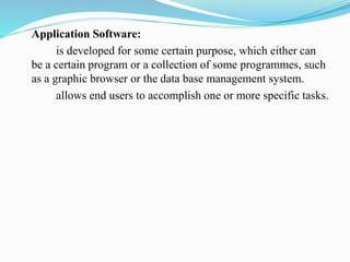 Application Software:
is developed for some certain purpose, which either can
be a certain program or a collection of some programmes, such
as a graphic browser or the data base management system.
allows end users to accomplish one or more specific tasks.
 
