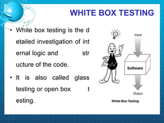 WHITE BOX TESTING
• White box testing is the d
etailed investigation of int
ernal logic and str
ucture of the code.
• It is also called glass
testing or open box t
esting.
 