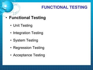 FUNCTIONAL TESTING
• Functional Testing
• Unit Testing
• Integration Testing
• System Testing
• Regression Testing
• Acceptance Testing
 