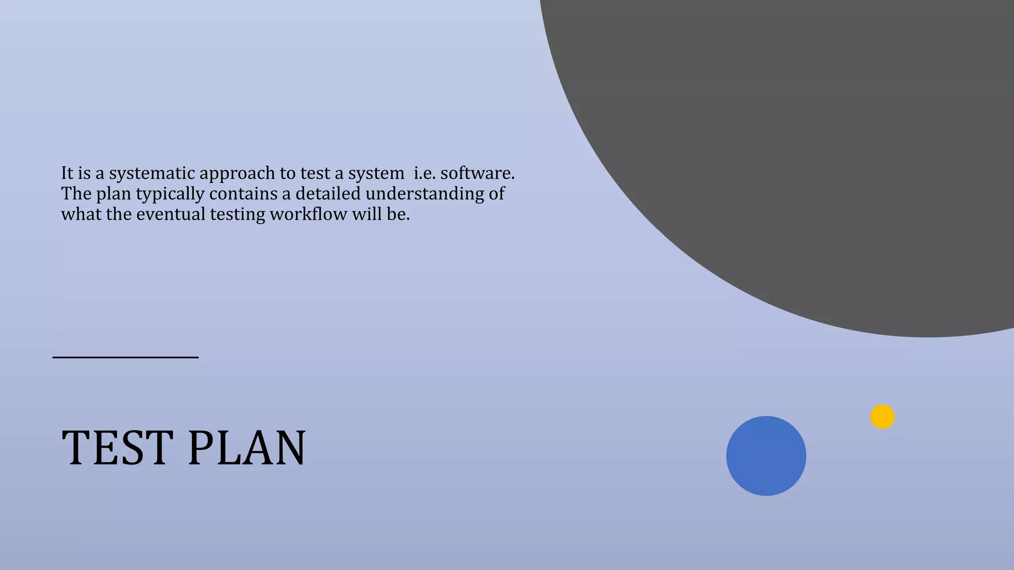 TEST PLAN
It is a systematic approach to test a system i.e. software.
The plan typically contains a detailed understanding of
what the eventual testing workflow will be.
 