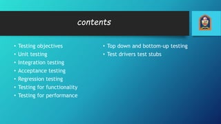 contents
• Testing objectives
• Unit testing
• Integration testing
• Acceptance testing
• Regression testing
• Testing for functionality
• Testing for performance
• Top down and bottom-up testing
• Test drivers test stubs
 