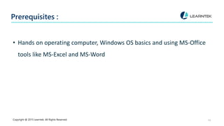 Prerequisites :
• Hands on operating computer, Windows OS basics and using MS-Office
tools like MS-Excel and MS-Word
Copyright @ 2015 Learntek. All Rights Reserved. 14
 