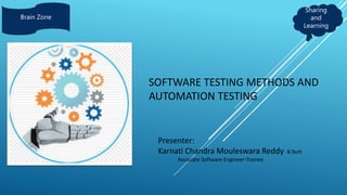 SOFTWARE TESTING METHODS AND
AUTOMATION TESTING
Presenter:
Karnati Chandra Mouleswara Reddy B.Tech
Associate Software Engineer-Trainee
Sharing
and
Learning
Brain Zone
 
