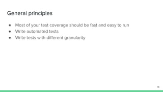 General principles
● Most of your test coverage should be fast and easy to run
● Write automated tests
● Write tests with diﬀerent granularity
14
 