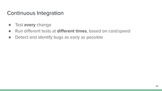 Continuous Integration
● Test every change
● Run diﬀerent tests at diﬀerent times, based on cost/speed
● Detect and identify bugs as early as possible
20
 