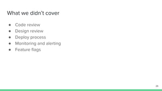 What we didn’t cover
● Code review
● Design review
● Deploy process
● Monitoring and alerting
● Feature ﬂags
26
 