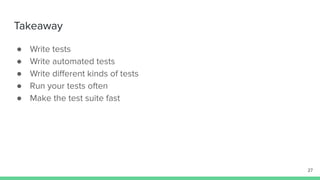 Takeaway
● Write tests
● Write automated tests
● Write diﬀerent kinds of tests
● Run your tests often
● Make the test suite fast
27
 