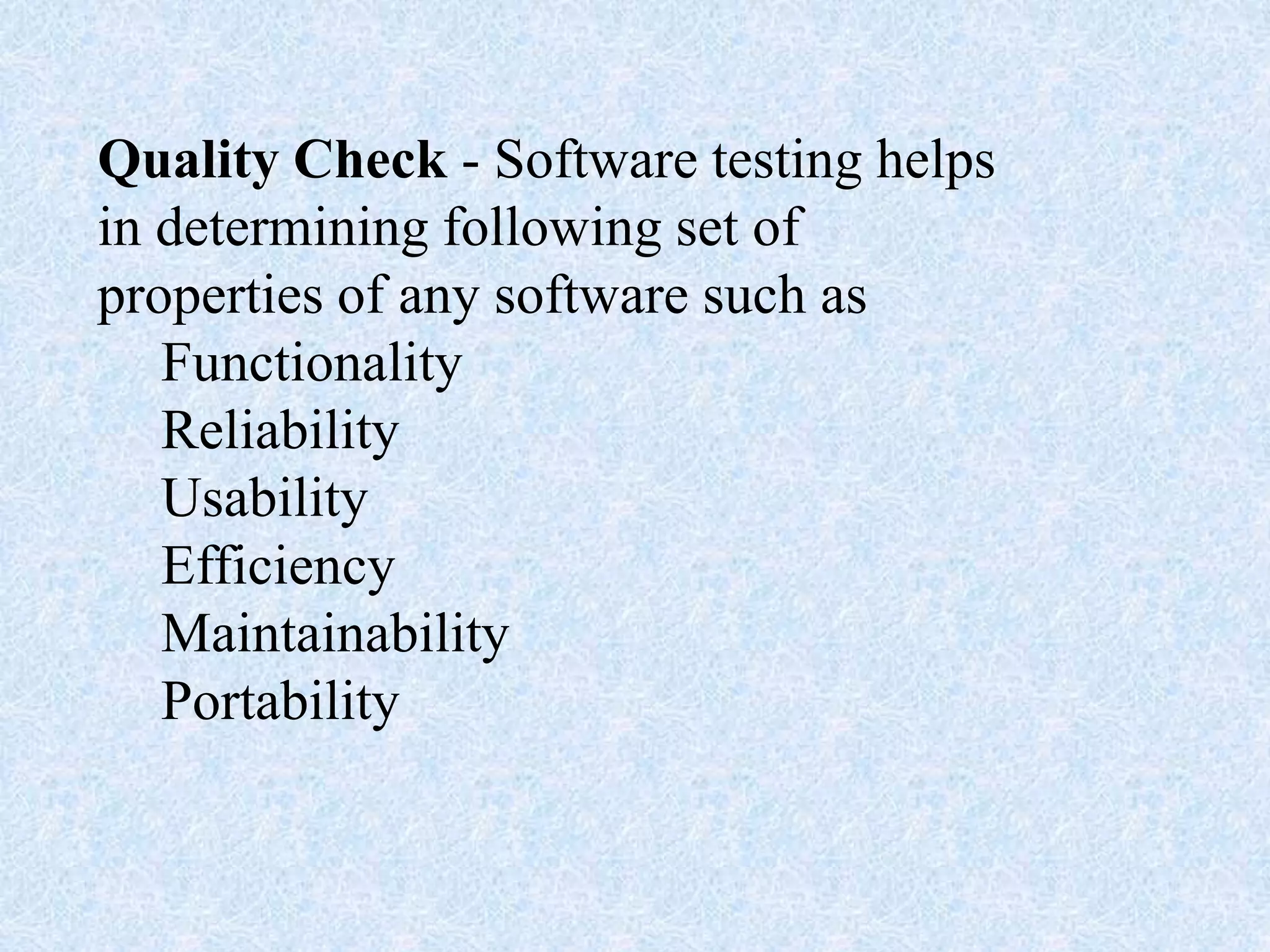 Quality Check - Software testing helps
in determining following set of
properties of any software such as
Functionality
Reliability
Usability
Efficiency
Maintainability
Portability
 
