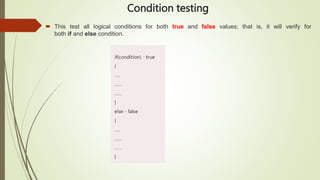 Condition testing
 This test all logical conditions for both true and false values; that is, it will verify for
both if and else condition.
 