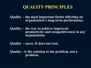 QUALITY PRINCIPLES
Quality - the most important factor affecting an
organization’s long-term performance.
Quality - the way to achieve improved
productivity and competitiveness in any
organization.
Quality - saves. It does not cost.
Quality - is the solution to the problem, not a
problem.
 