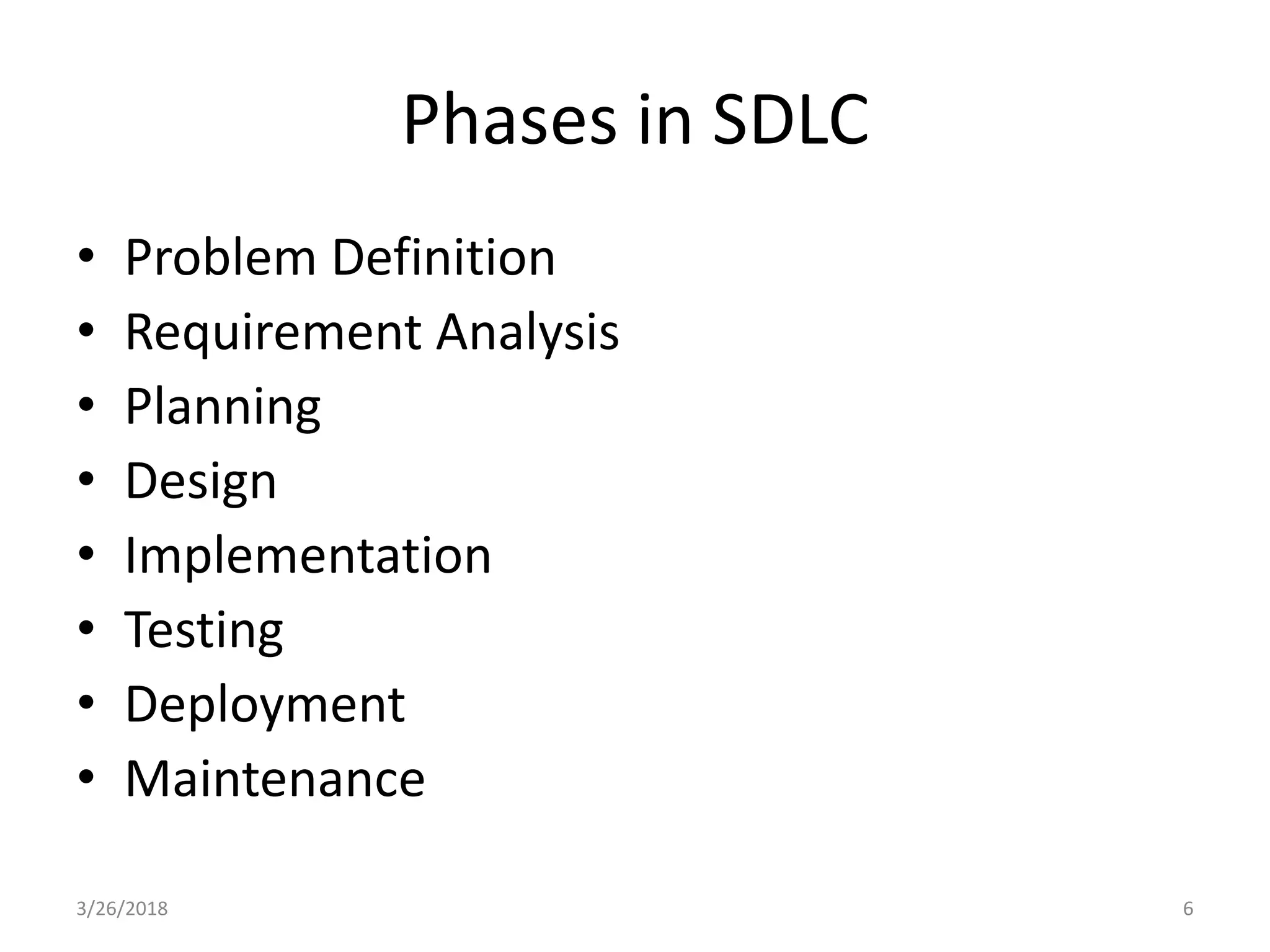 Phases in SDLC
• Problem Definition
• Requirement Analysis
• Planning
• Design
• Implementation
• Testing
• Deployment
• Maintenance
3/26/2018 6
 