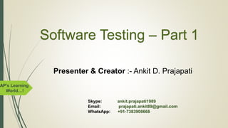 AP’s Learning
World…!
Software Testing – Part 1
Presenter & Creator :- Ankit D. Prajapati
Skype: ankit.prajapati1989
Email: prajapati.ankit89@gmail.com
WhatsApp: +91-7383908668
 