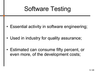 Software  Testing Essential activity in software engineering; Used in industry for quality assurance; Estimated can consume fifty percent, or even more, of the development costs; 