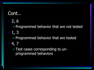 Cont…
• 2, 6
  – Programmed behavior that are not tested
• 1, 3
  – Programmed behavior that are tested
• 4, 7
  – Test cases corresponding to un-
    programmed behaviors
 