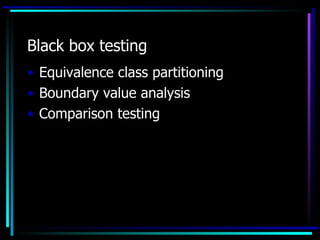 Black box testing
• Equivalence class partitioning
• Boundary value analysis
• Comparison testing
 