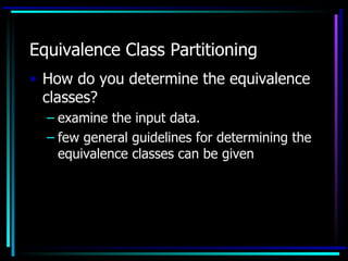 Equivalence Class Partitioning
• How do you determine the equivalence
  classes?
  – examine the input data.
  – few general guidelines for determining the
    equivalence classes can be given
 