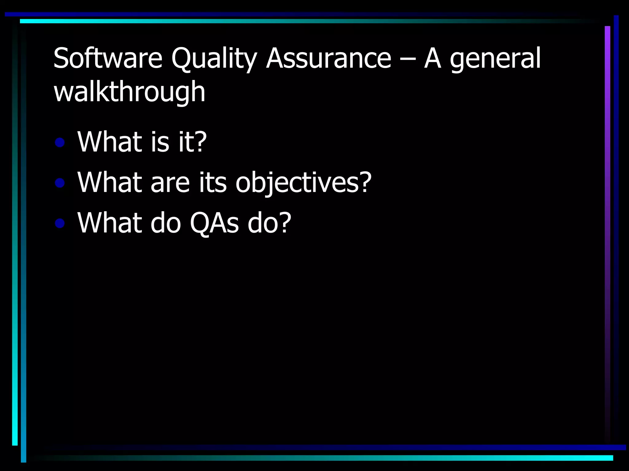 Software Quality Assurance – A general
walkthrough
• What is it?
• What are its objectives?
• What do QAs do?
 