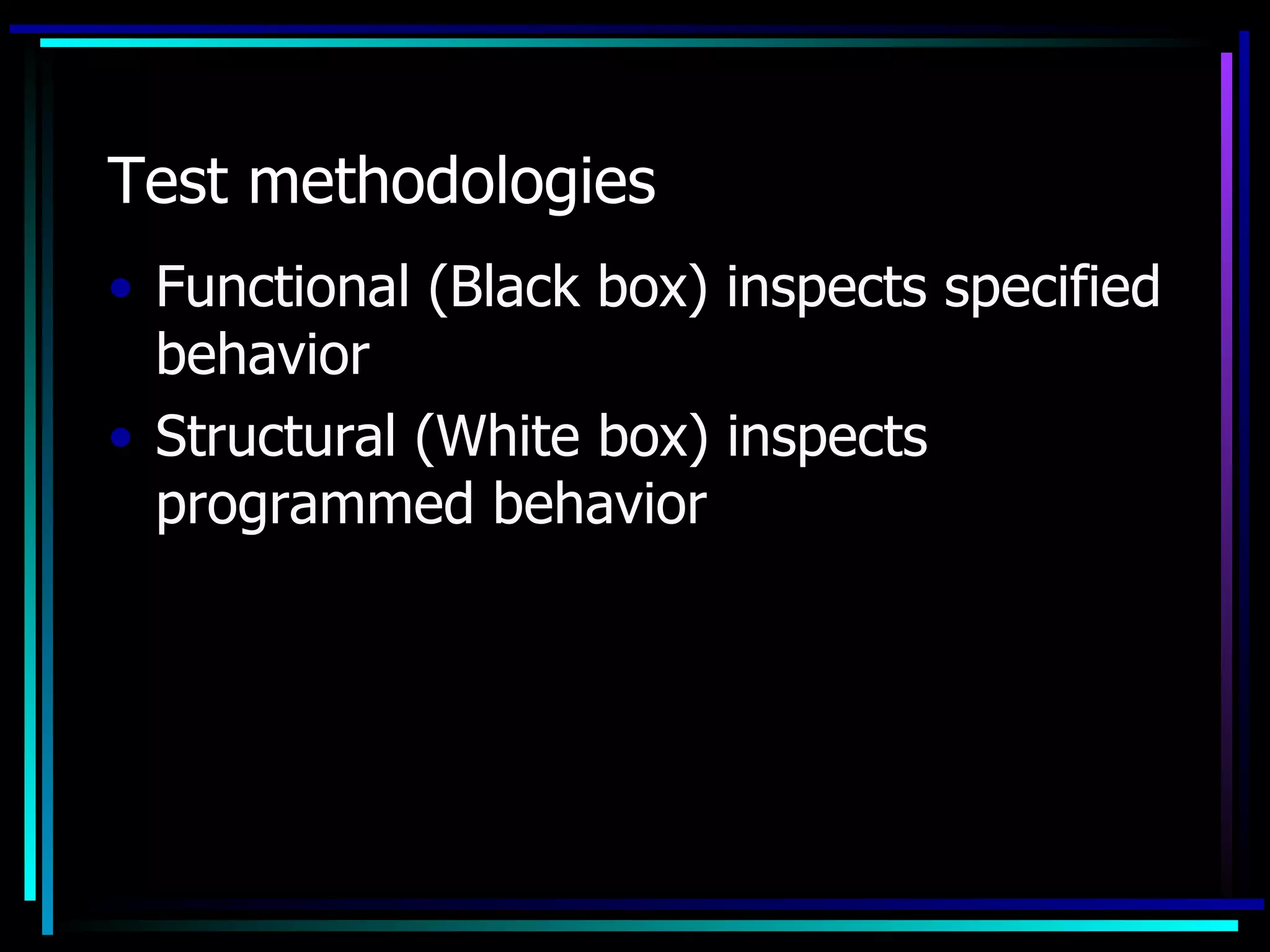 Test methodologies
• Functional (Black box) inspects specified
  behavior
• Structural (White box) inspects
  programmed behavior
 