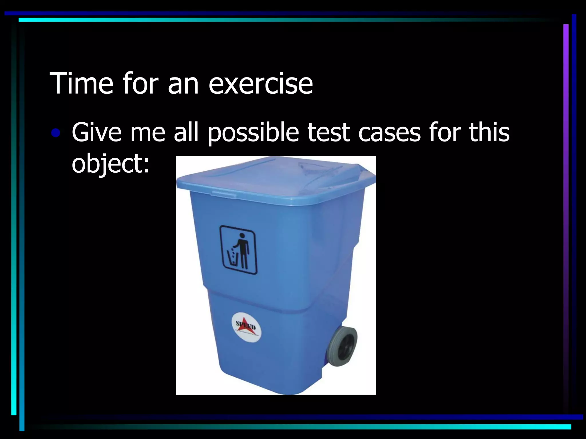 Time for an exercise
• Give me all possible test cases for this
  object:
 