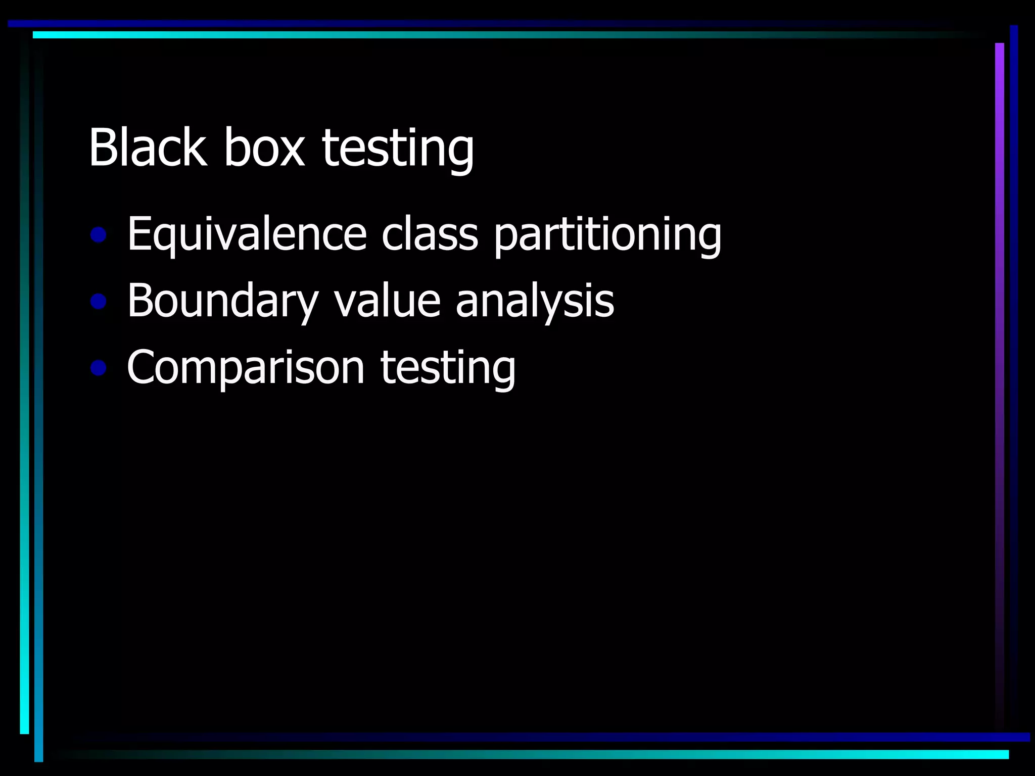 Black box testing
• Equivalence class partitioning
• Boundary value analysis
• Comparison testing
 