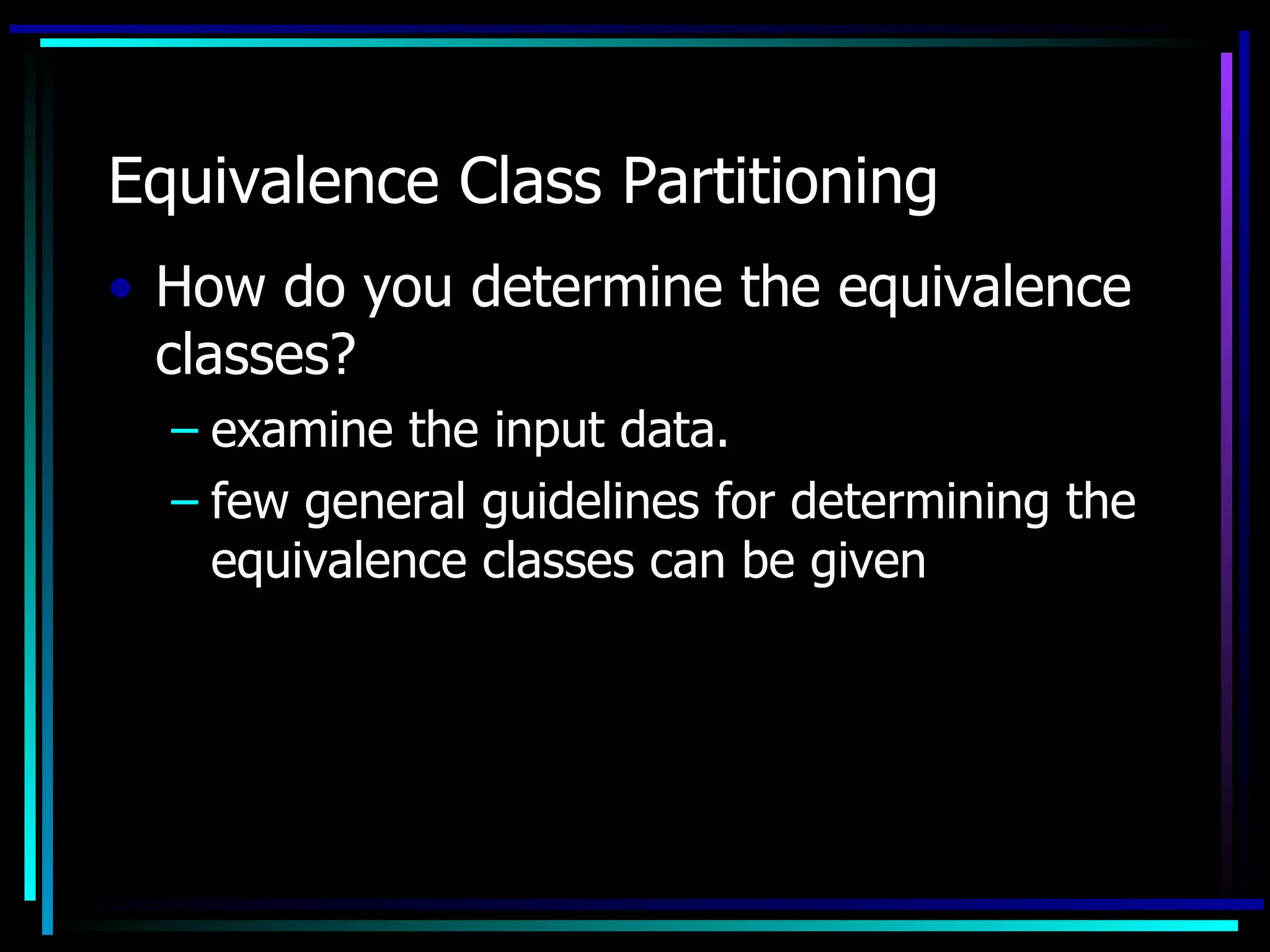 Equivalence Class Partitioning
• How do you determine the equivalence
  classes?
  – examine the input data.
  – few general guidelines for determining the
    equivalence classes can be given
 