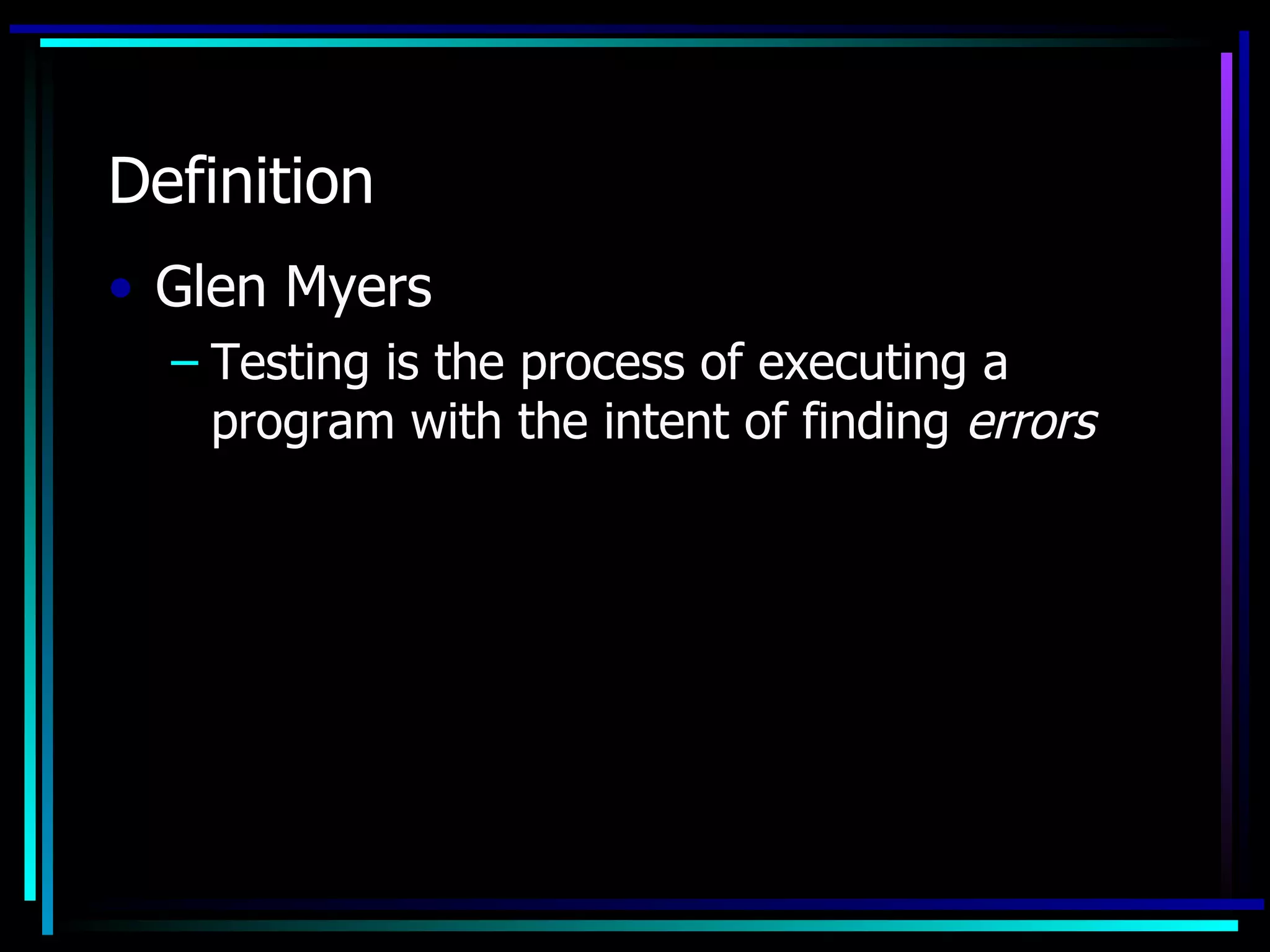 Definition
• Glen Myers
  – Testing is the process of executing a
    program with the intent of finding errors
 