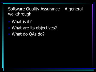Software Quality Assurance – A general
walkthrough
• What is it?
• What are its objectives?
• What do QAs do?
 