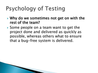    Why do we sometimes not get on with the
    rest of the team?
   Some people on a team want to get the
    project done and delivered as quickly as
    possible, whereas others what to ensure
    that a bug-free system is delivered.
 