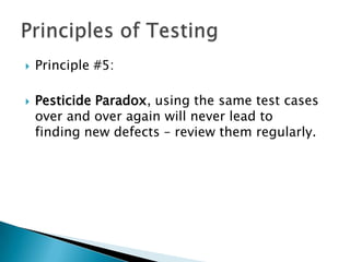    Principle #5:

   Pesticide Paradox, using the same test cases
    over and over again will never lead to
    finding new defects – review them regularly.
 