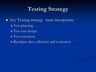 Testing Strategy
 Any Testing strategy must incorporate
 Test planning
 Test case design
 Test execution
 Resultant data collection and evaluation
 