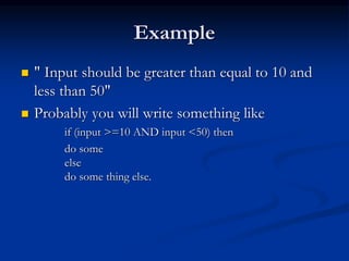 Example
 " Input should be greater than equal to 10 and
less than 50"
 Probably you will write something like
if (input >=10 AND input <50) then
do some
else
do some thing else.
 