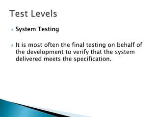    System Testing

   It is most often the final testing on behalf of
    the development to verify that the system
    delivered meets the specification.
 