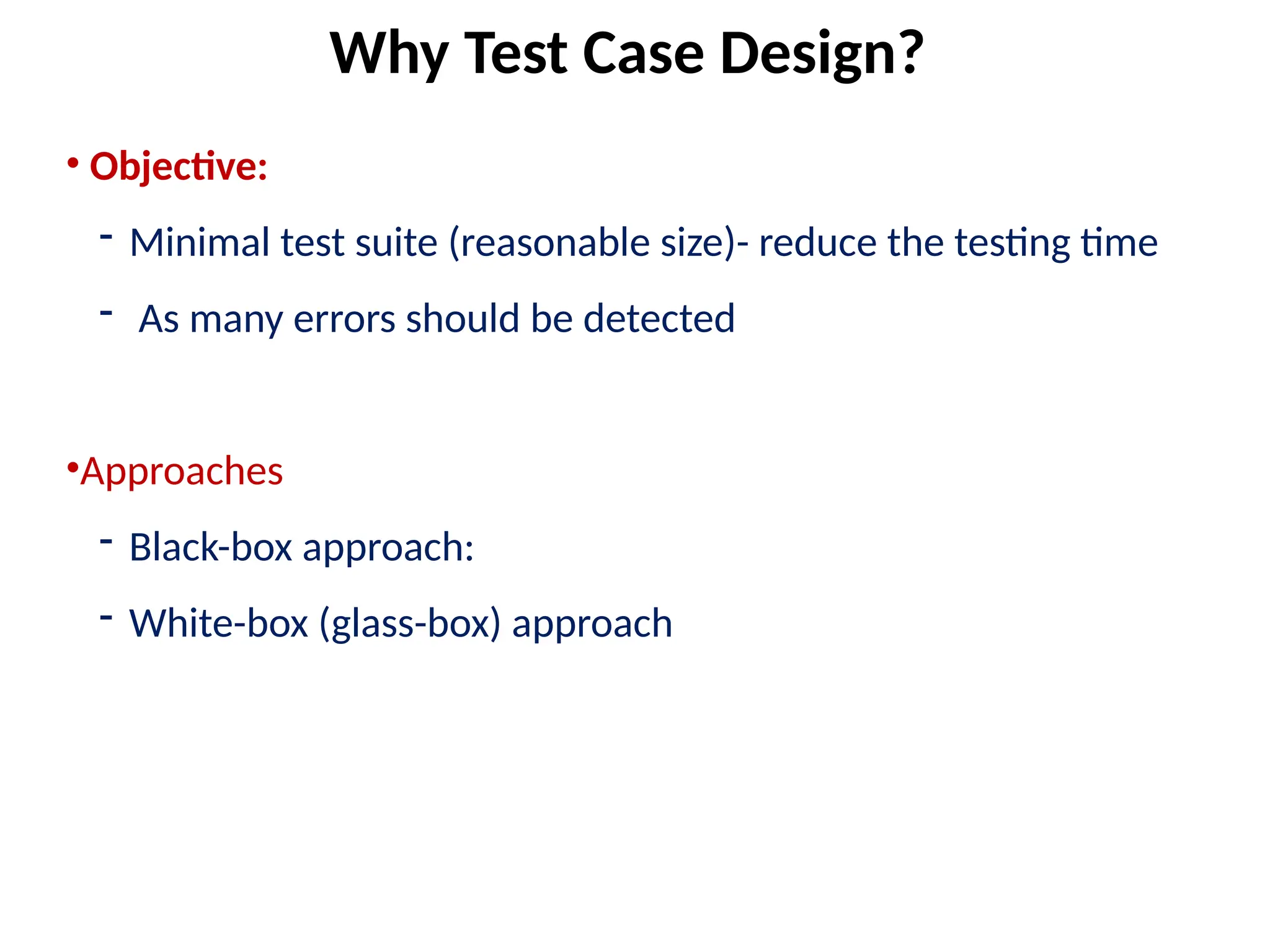 • Objective:
- Minimal test suite (reasonable size)- reduce the testing time
- As many errors should be detected
•Approaches
- Black-box approach:
- White-box (glass-box) approach
Why Test Case Design?
 
