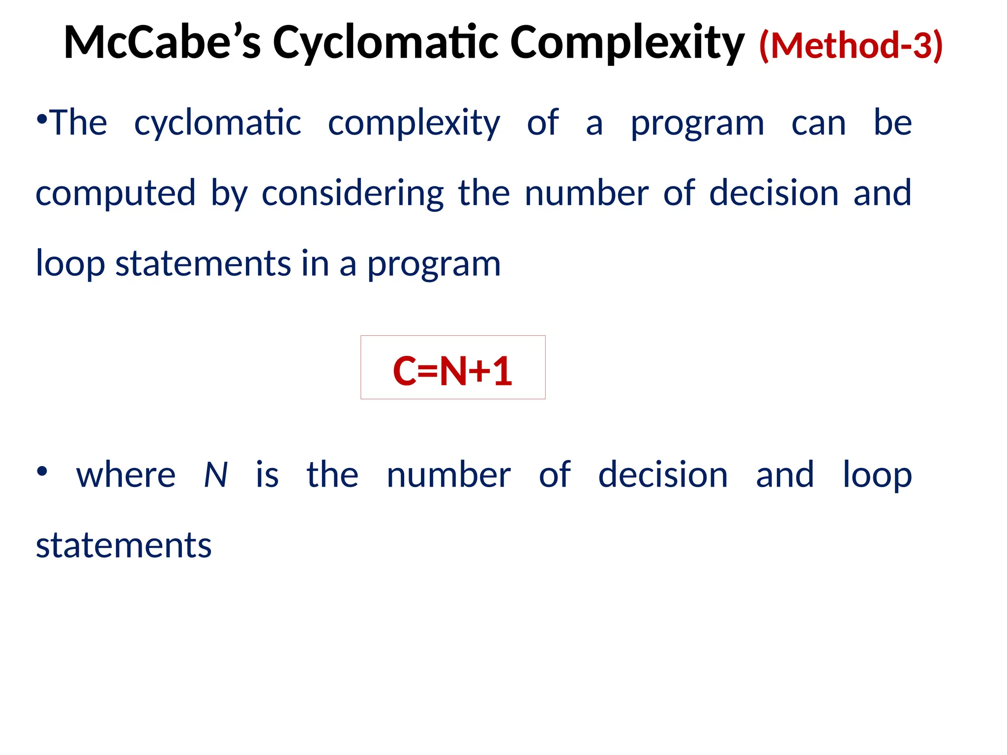 •The cyclomatic complexity of a program can be
computed by considering the number of decision and
loop statements in a program
• where N is the number of decision and loop
statements
McCabe’s Cyclomatic Complexity (Method-3)
C=N+1
 