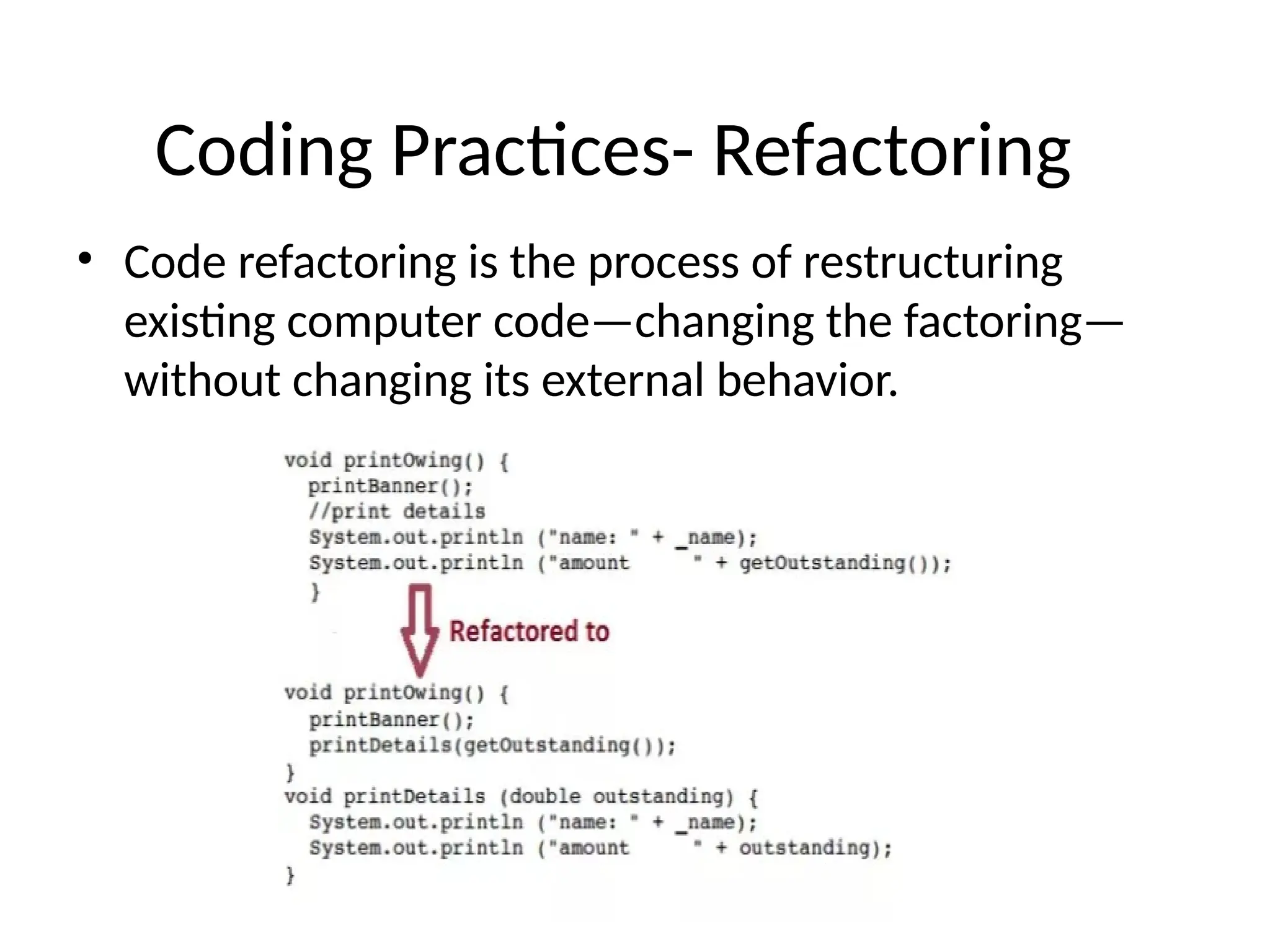 Coding Practices- Refactoring
• Code refactoring is the process of restructuring
existing computer code—changing the factoring—
without changing its external behavior.
 